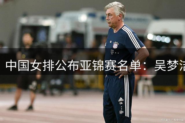 中国女排公布亚锦赛名单：吴梦洁回归 张籽萱落选-国际在线