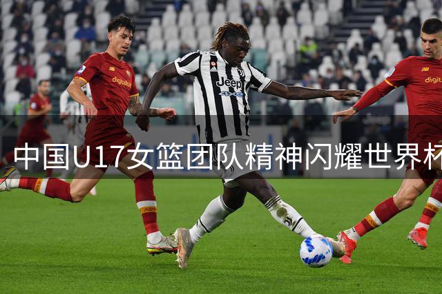 中国U17女篮团队精神闪耀世界杯 国际篮联盛赞青春力量