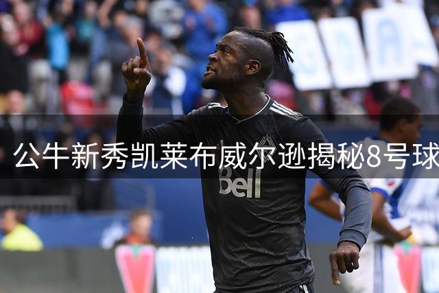 公牛新秀凯莱布威尔逊揭秘8号球衣背后的曼巴情结