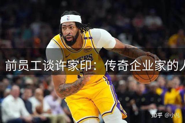 前员工谈许家印：传奇企业家的人格魅力与商业直觉