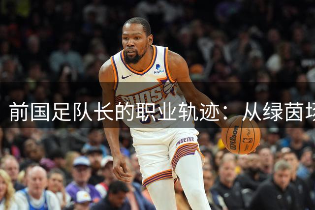 前国足队长的职业轨迹：从绿茵场到教练席