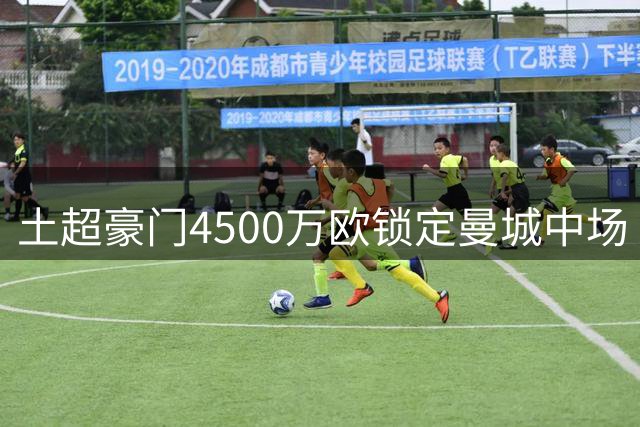 土超豪门4500万欧锁定曼城中场 赖因德斯或成转会焦点