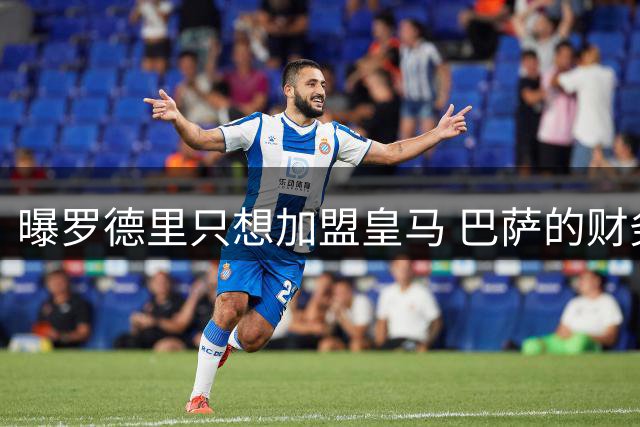 曝罗德里只想加盟皇马 巴萨的财务状况难以支持签他