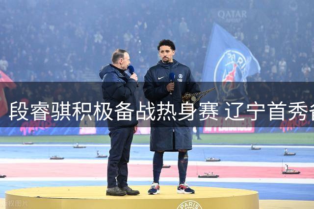 段睿骐积极备战热身赛 辽宁首秀备受关注
