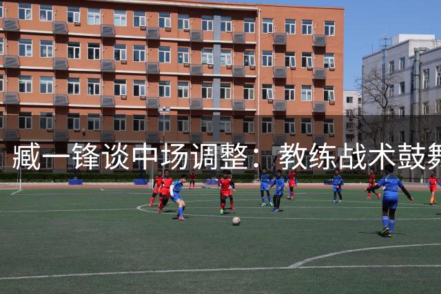 臧一锋谈中场调整：教练战术鼓舞助球队逆袭