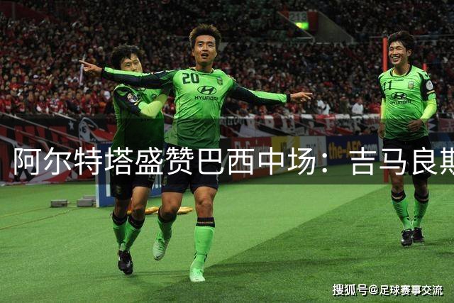 阿尔特塔盛赞巴西中场：吉马良斯加盟后将重燃枪手争冠雄心
