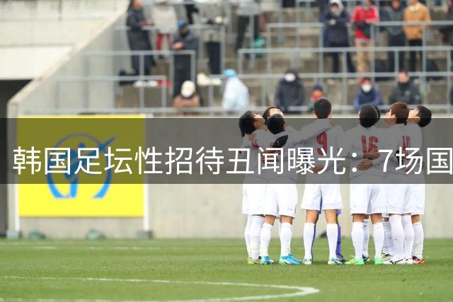 韩国足坛性招待丑闻曝光：7场国际赛事裁判集体沦陷 中国国奥成受害者